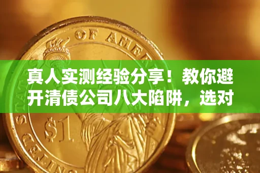 北京真人实测经验分享！教你避开清债公司八大陷阱，选对机构少走十年弯路