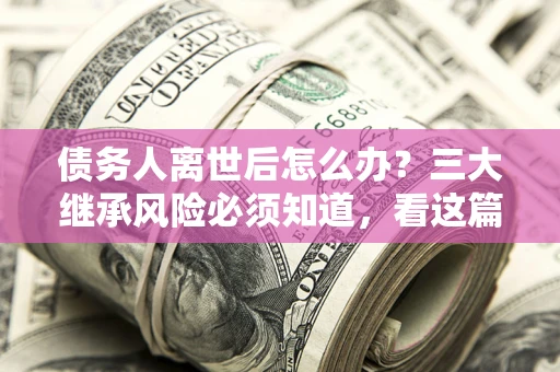 北京债务人离世后怎么办？三大继承风险必须知道，看这篇就够了