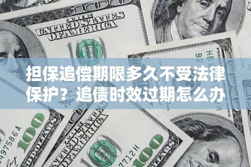北京担保追偿期限多久不受法律保护？追债时效过期怎么办？