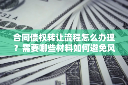 北京合同债权转让流程怎么办理？需要哪些材料如何避免风险？
