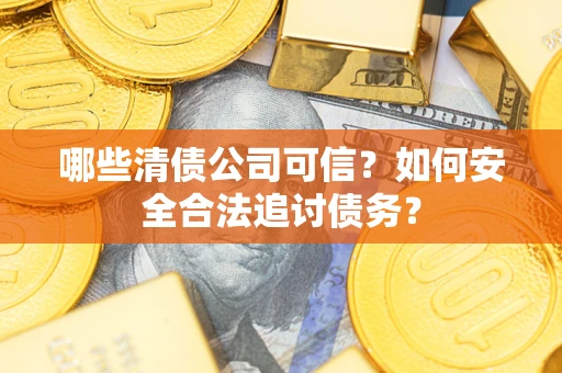 北京哪些清债公司可信？如何安全合法追讨债务？