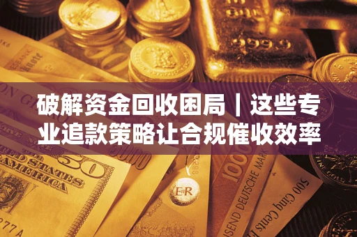 北京破解资金回收困局｜这些专业追款策略让合规催收效率翻倍