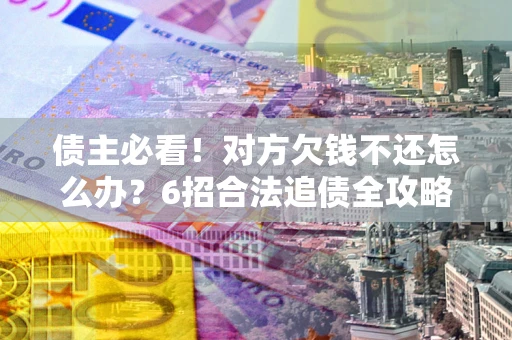 北京债主必看！对方欠钱不还怎么办？6招合法追债全攻略