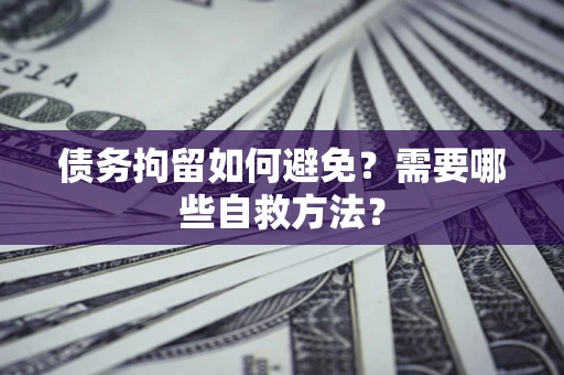 北京债务拘留如何避免？需要哪些自救方法？