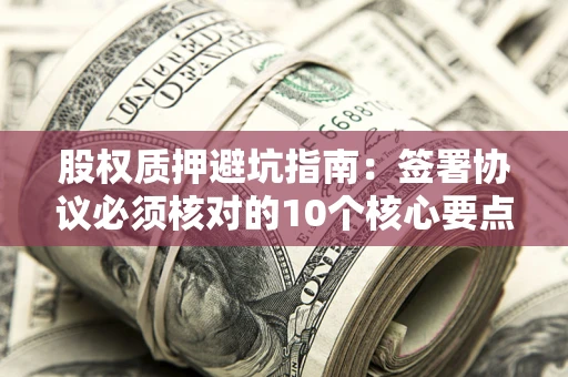 北京股权质押避坑指南:签署协议必须核对的10个核心要点 北京股权质押避坑指南:签署协议必须核对的10个核心要点