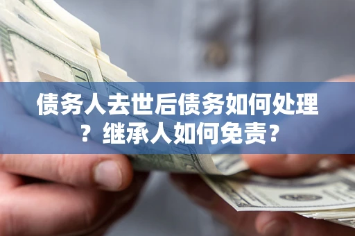 北京债务人去世后债务如何处理？继承人如何免责？