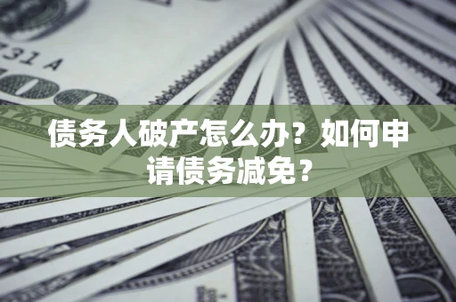 北京债务人破产怎么办？如何申请债务减免？