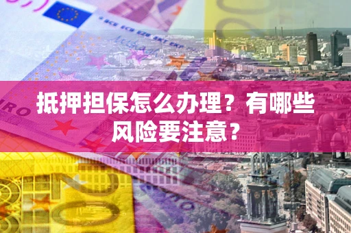 北京抵押担保怎么办理？有哪些风险要注意？