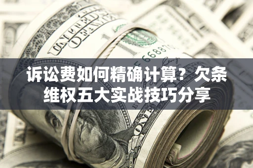 北京诉讼费如何精确计算？欠条维权五大实战技巧分享