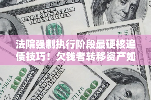 北京法院强制执行阶段最硬核追债技巧！欠钱者转移资产如何破解？