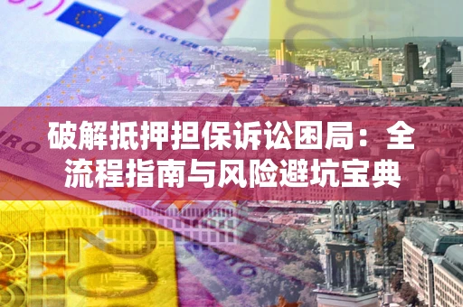 北京破解抵押担保诉讼困局:全流程指南与风险避坑宝典 北京破解抵押担保诉讼困局:全流程指南与风险避坑宝典