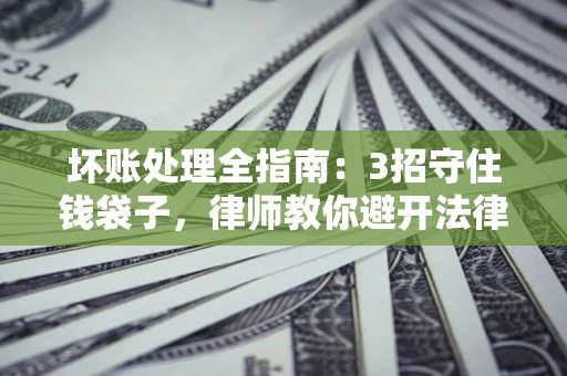 北京坏账处理全指南：3招守住钱袋子，律师教你避开法律雷区
