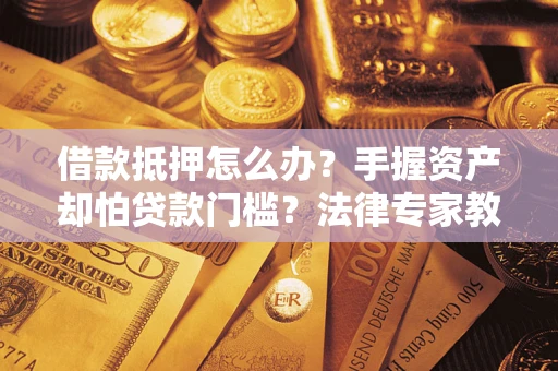 北京借款抵押怎么办？手握资产却怕贷款门槛？法律专家教你办抵押不踩坑