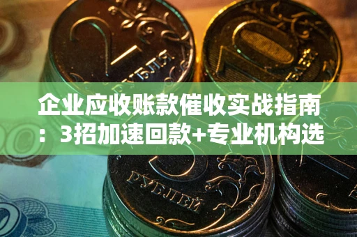 北京企业应收账款催收实战指南：3招加速回款+专业机构选择避坑