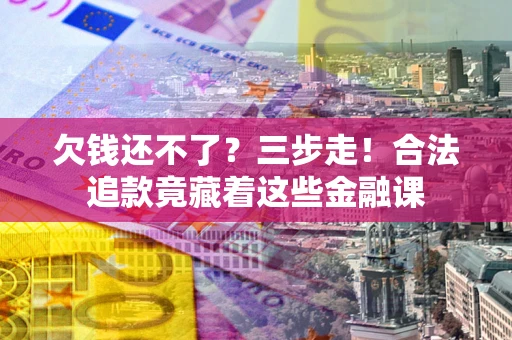 北京欠钱还不了？三步走！合法追款竟藏着这些金融课