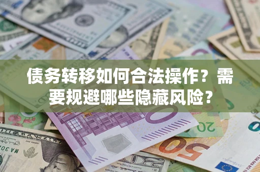 北京债务转移如何合法操作？需要规避哪些隐藏风险？
