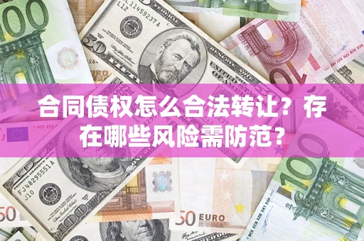 北京合同债权怎么合法转让？存在哪些风险需防范？
