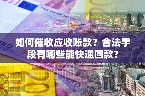 北京如何催收应收账款？合法手段有哪些能快速回款？