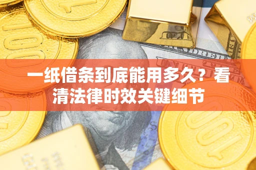 北京一纸借条到底能用多久？看清法律时效关键细节