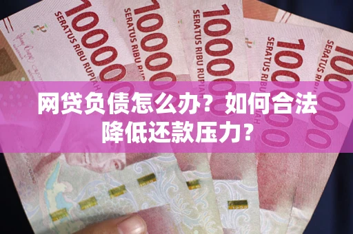 北京网贷负债怎么办？如何合法降低还款压力？