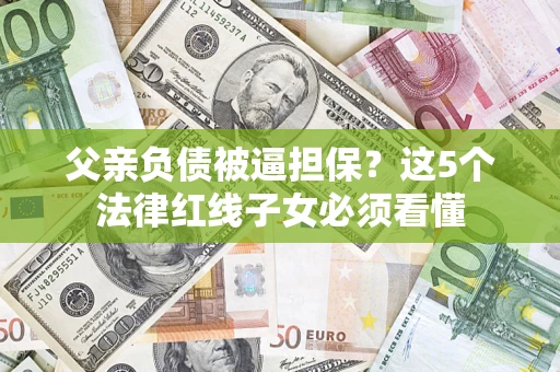 北京父亲负债被逼担保？这5个法律红线子女必须看懂