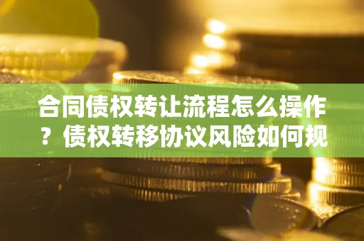 北京合同债权转让流程怎么操作？债权转移协议风险如何规避？