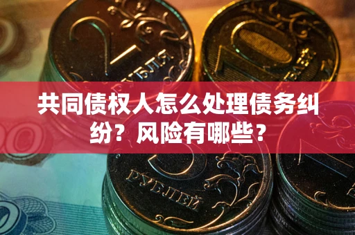 北京共同债权人怎么处理债务纠纷？风险有哪些？
