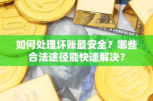 北京如何处理坏账最安全？哪些合法途径能快速解决？