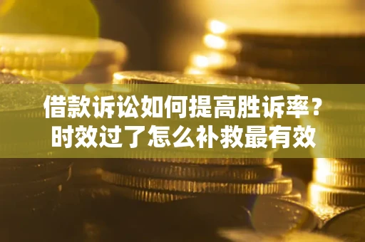 北京借款诉讼如何提高胜诉率？时效过了怎么补救最有效