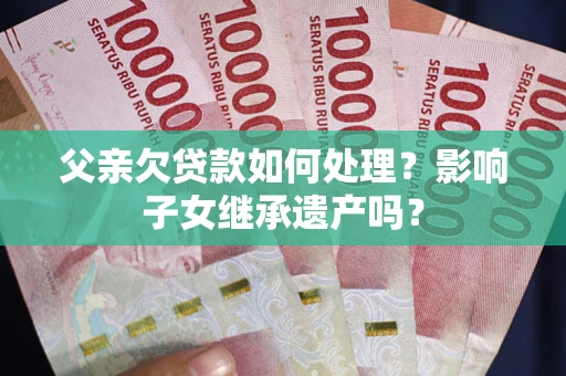 北京父亲欠贷款如何处理?影响子女继承遗产吗? 北京父亲欠贷款如何处理?影响子女继承遗产吗?
