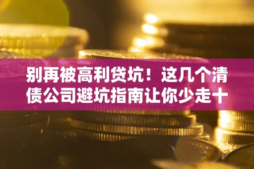 北京别再被高利贷坑！这几个清债公司避坑指南让你少走十年弯路