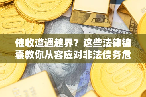北京催收遭遇越界？这些法律锦囊教你从容应对非法债务危机