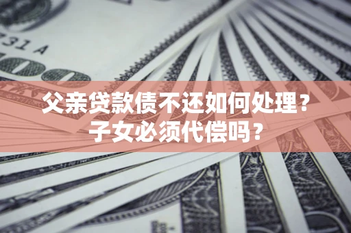 北京父亲贷款债不还如何处理？子女必须代偿吗？