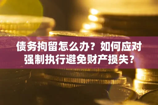 北京债务拘留怎么办？如何应对强制执行避免财产损失？