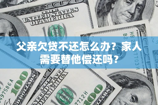 北京父亲欠贷不还怎么办？家人需要替他偿还吗？
