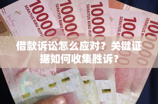 北京借款诉讼怎么应对？关键证据如何收集胜诉？