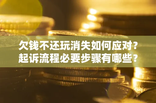 北京欠钱不还玩消失如何应对？起诉流程必要步骤有哪些？