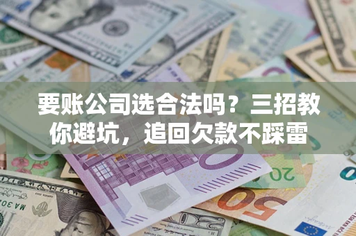 北京要账公司选合法吗？三招教你避坑，追回欠款不踩雷