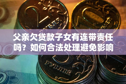 北京父亲欠贷款子女有连带责任吗？如何合法处理避免影响？