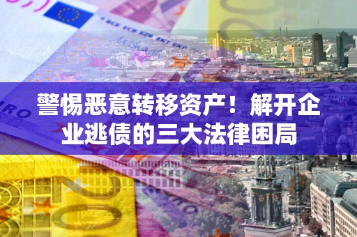 北京警惕恶意转移资产！解开企业逃债的三大法律困局