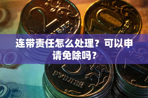 北京连带责任怎么处理？可以申请免除吗？