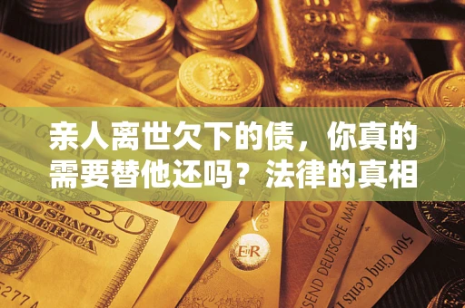 北京亲人离世欠下的债，你真的需要替他还吗？法律的真相或许与你想的不一样